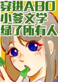 穿进ABO小爹文学绿了所有人(np)