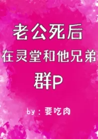 老公死后在灵堂和他兄弟群p（1vn）（二）