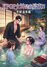 KPOP女神是我房东?! 京都温泉篇 (高H) 第二卷